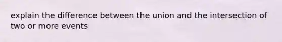 explain the difference between the union and the intersection of two or more events