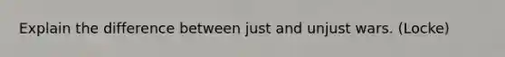 Explain the difference between just and unjust wars. (Locke)