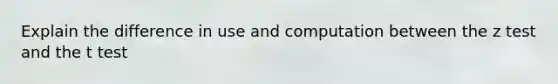 Explain the difference in use and computation between the z test and the t test