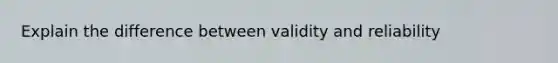 Explain the difference between validity and reliability