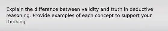 Explain the difference between validity and truth in deductive reasoning. Provide examples of each concept to support your thinking.