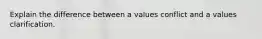 Explain the difference between a values conflict and a values clarification.