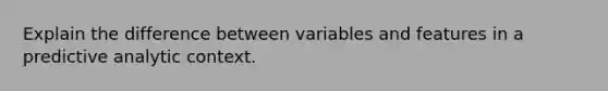 Explain the difference between variables and features in a predictive analytic context.