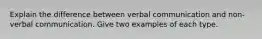 Explain the difference between verbal communication and non-verbal communication. Give two examples of each type.