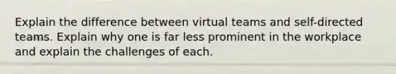 Explain the difference between virtual teams and self-directed teams. Explain why one is far less prominent in the workplace and explain the challenges of each.