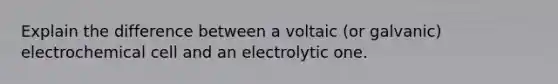 Explain the difference between a voltaic (or galvanic) electrochemical cell and an electrolytic one.