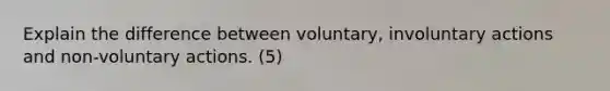 Explain the difference between voluntary, involuntary actions and non-voluntary actions. (5)