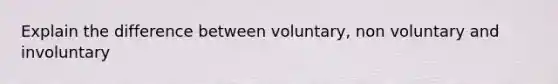 Explain the difference between voluntary, non voluntary and involuntary