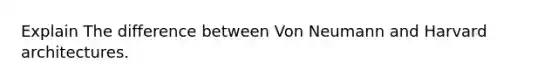 Explain The difference between Von Neumann and Harvard architectures.