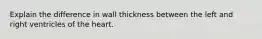 Explain the difference in wall thickness between the left and right ventricles of the heart.