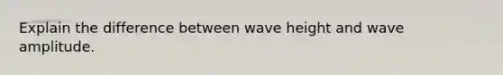 Explain the difference between wave height and wave amplitude.