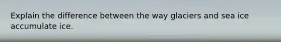 Explain the difference between the way glaciers and sea ice accumulate ice.