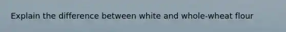Explain the difference between white and whole-wheat flour