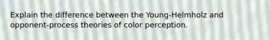 Explain the difference between the Young-Helmholz and opponent-process theories of color perception.