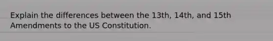 Explain the differences between the 13th, 14th, and 15th Amendments to the US Constitution.