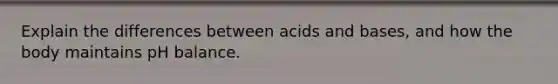 Explain the differences between <a href='https://www.questionai.com/knowledge/kvCSAshSAf-acids-and-bases' class='anchor-knowledge'>acids and bases</a>, and how the body maintains pH balance.