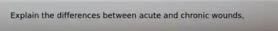 Explain the differences between acute and chronic wounds,