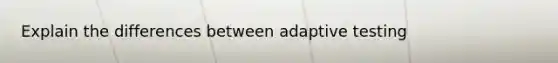 Explain the differences between adaptive testing