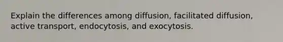 Explain the differences among diffusion, facilitated diffusion, active transport, endocytosis, and exocytosis.