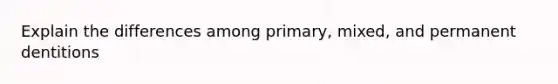 Explain the differences among primary, mixed, and permanent dentitions