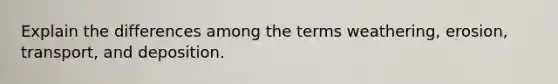 Explain the differences among the terms weathering, erosion, transport, and deposition.