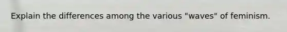 Explain the differences among the various "waves" of feminism.