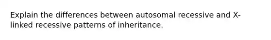 Explain the differences between autosomal recessive and X-linked recessive patterns of inheritance.