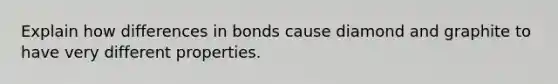 Explain how differences in bonds cause diamond and graphite to have very different properties.