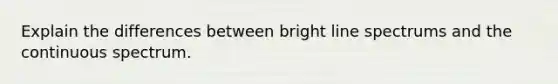 Explain the differences between bright line spectrums and the continuous spectrum.