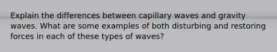 Explain the differences between capillary waves and gravity waves. What are some examples of both disturbing and restoring forces in each of these types of waves?