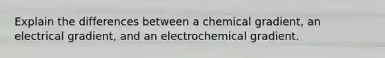 Explain the differences between a chemical gradient, an electrical gradient, and an electrochemical gradient.