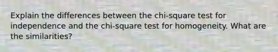 Explain the differences between the​ chi-square test for independence and the​ chi-square test for homogeneity. What are the​ similarities?