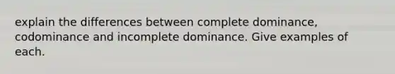 explain the differences between complete dominance, codominance and incomplete dominance. Give examples of each.