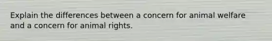 Explain the differences between a concern for animal welfare and a concern for animal rights.