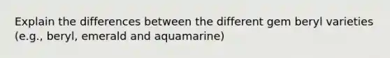 Explain the differences between the different gem beryl varieties (e.g., beryl, emerald and aquamarine)