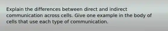 Explain the differences between direct and indirect communication across cells. Give one example in the body of cells that use each type of communication.