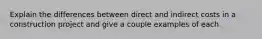 Explain the differences between direct and indirect costs in a construction project and give a couple examples of each.