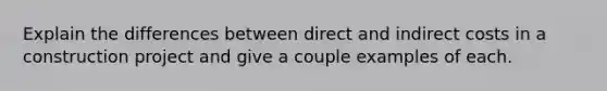 Explain the differences between direct and indirect costs in a construction project and give a couple examples of each.