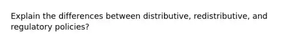 Explain the differences between distributive, redistributive, and regulatory policies?