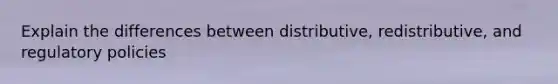 Explain the differences between distributive, redistributive, and regulatory policies