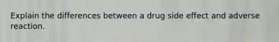 Explain the differences between a drug side effect and adverse reaction.