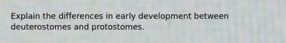 Explain the differences in early development between deuterostomes and protostomes.