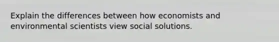 Explain the differences between how economists and environmental scientists view social solutions.