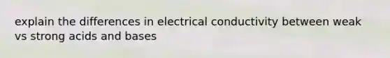 explain the differences in electrical conductivity between weak vs strong <a href='https://www.questionai.com/knowledge/kvCSAshSAf-acids-and-bases' class='anchor-knowledge'>acids and bases</a>