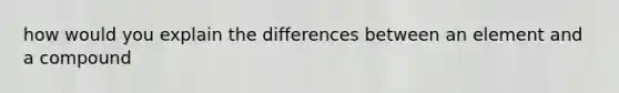 how would you explain the differences between an element and a compound