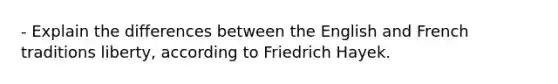 - Explain the differences between the English and French traditions liberty, according to Friedrich Hayek.