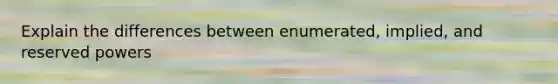Explain the differences between enumerated, implied, and reserved powers