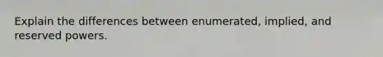 Explain the differences between enumerated, implied, and reserved powers.