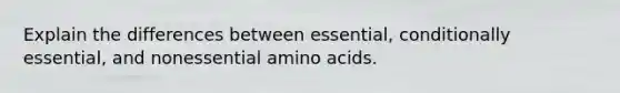 Explain the differences between essential, conditionally essential, and nonessential amino acids.