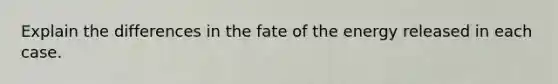 Explain the differences in the fate of the energy released in each case.